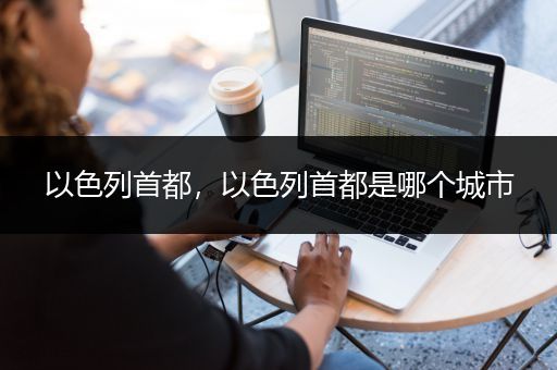 以色列首都，以色列首都是哪个城市